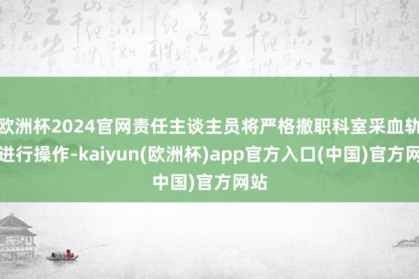 欧洲杯2024官网责任主谈主员将严格撤职科室采血轨制进行操作-kaiyun(欧洲杯)app官方入口(中国)官方网站