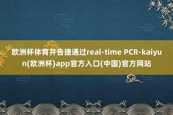 欧洲杯体育并告捷通过real-time PCR-kaiyun(欧洲杯)app官方入口(中国)官方网站