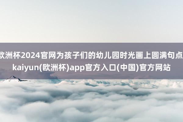 欧洲杯2024官网为孩子们的幼儿园时光画上圆满句点-kaiyun(欧洲杯)app官方入口(中国)官方网站