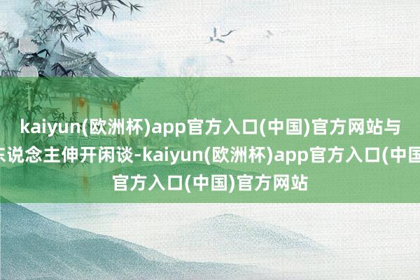 kaiyun(欧洲杯)app官方入口(中国)官方网站与企业负责东说念主伸开闲谈-kaiyun(欧洲杯)app官方入口(中国)官方网站