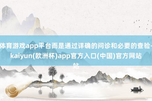 体育游戏app平台而是通过详确的问诊和必要的查验-kaiyun(欧洲杯)app官方入口(中国)官方网站