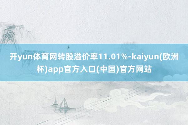 开yun体育网转股溢价率11.01%-kaiyun(欧洲杯)app官方入口(中国)官方网站