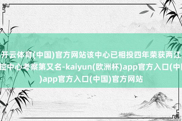 开云体育(中国)官方网站该中心已相投四年荣获两江新戋戋级质控中心考察第又名-kaiyun(欧洲杯)app官方入口(中国)官方网站