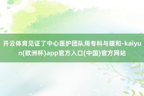 开云体育见证了中心医护团队用专科与暖和-kaiyun(欧洲杯)app官方入口(中国)官方网站