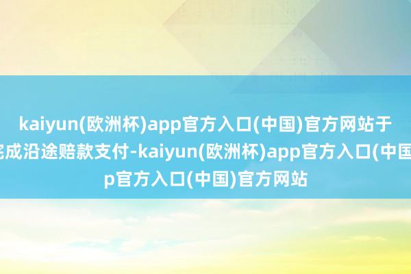 kaiyun(欧洲杯)app官方入口(中国)官方网站于6月26日完成沿途赔款支付-kaiyun(欧洲杯)app官方入口(中国)官方网站