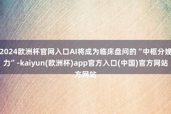 2024欧洲杯官网入口AI将成为临床盘问的“中枢分娩力”-kaiyun(欧洲杯)app官方入口(中国)官方网站
