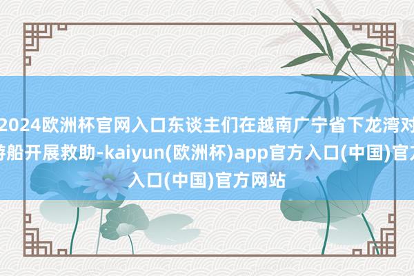 2024欧洲杯官网入口东谈主们在越南广宁省下龙湾对倾覆游船开展救助-kaiyun(欧洲杯)app官方入口(中国)官方网站