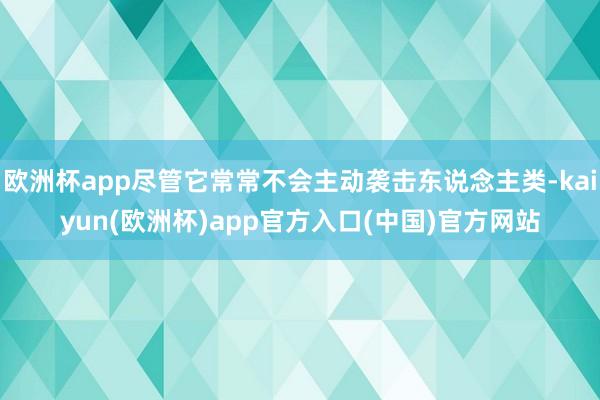 欧洲杯app尽管它常常不会主动袭击东说念主类-kaiyun(欧洲杯)app官方入口(中国)官方网站