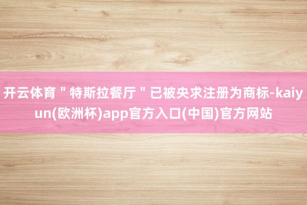 开云体育＂特斯拉餐厅＂已被央求注册为商标-kaiyun(欧洲杯)app官方入口(中国)官方网站