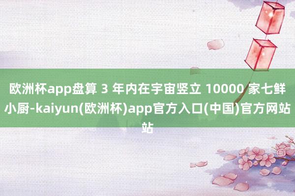 欧洲杯app盘算 3 年内在宇宙竖立 10000 家七鲜小厨-kaiyun(欧洲杯)app官方入口(中国)官方网站