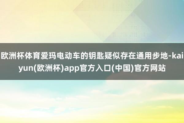 欧洲杯体育爱玛电动车的钥匙疑似存在通用步地-kaiyun(欧洲杯)app官方入口(中国)官方网站