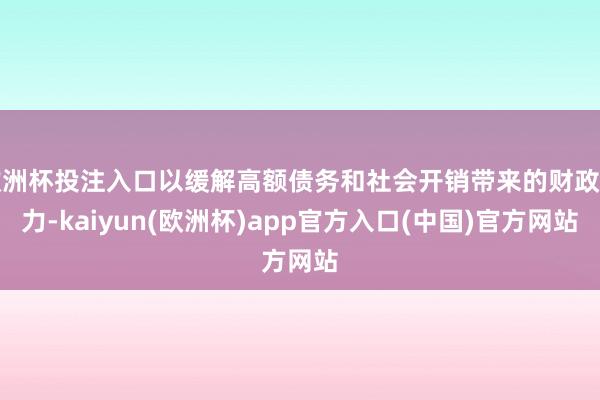 欧洲杯投注入口以缓解高额债务和社会开销带来的财政压力-kaiyun(欧洲杯)app官方入口(中国)官方网站