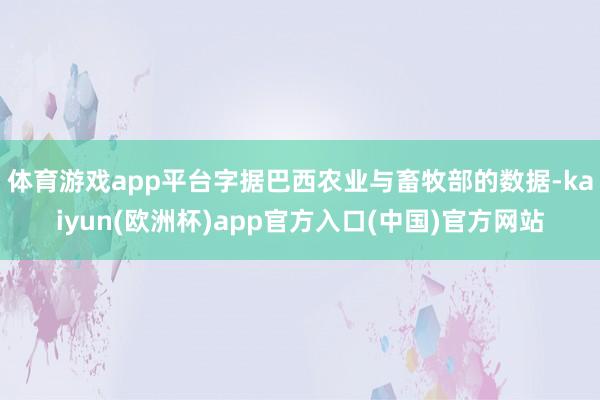 体育游戏app平台　　字据巴西农业与畜牧部的数据-kaiyun(欧洲杯)app官方入口(中国)官方网站