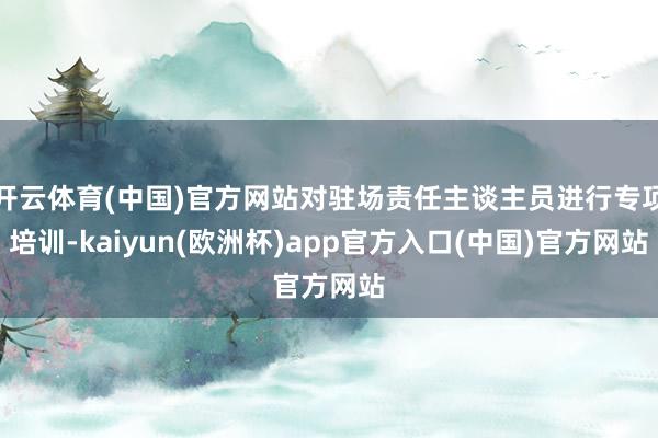 开云体育(中国)官方网站对驻场责任主谈主员进行专项培训-kaiyun(欧洲杯)app官方入口(中国)官方网站