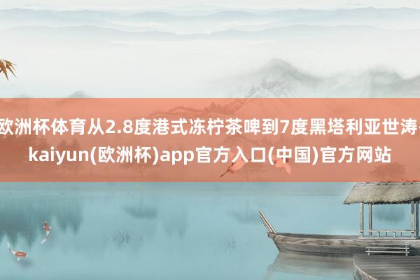 欧洲杯体育从2.8度港式冻柠茶啤到7度黑塔利亚世涛-kaiyun(欧洲杯)app官方入口(中国)官方网站