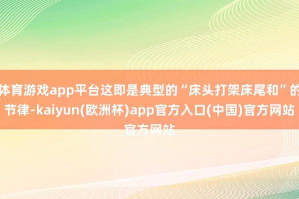 体育游戏app平台这即是典型的“床头打架床尾和”的节律-kaiyun(欧洲杯)app官方入口(中国)官方网站