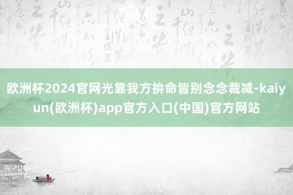 欧洲杯2024官网光靠我方拚命皆别念念裁减-kaiyun(欧洲杯)app官方入口(中国)官方网站
