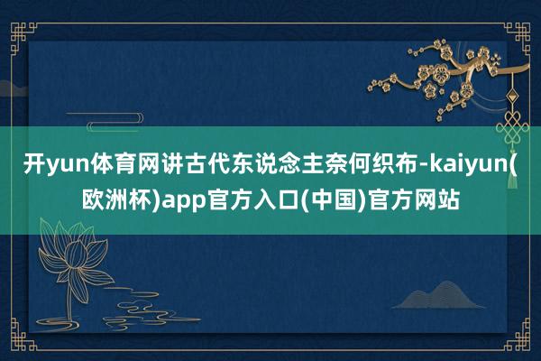 开yun体育网讲古代东说念主奈何织布-kaiyun(欧洲杯)app官方入口(中国)官方网站