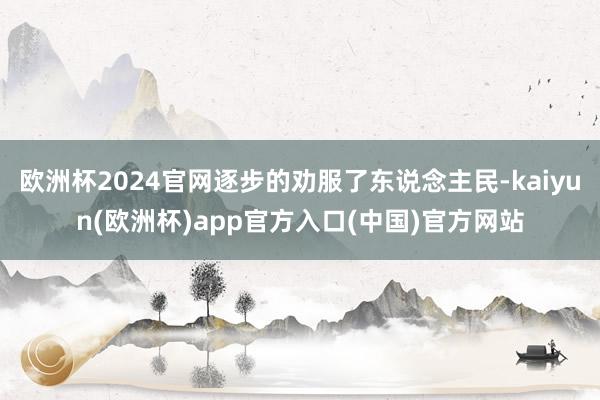 欧洲杯2024官网逐步的劝服了东说念主民-kaiyun(欧洲杯)app官方入口(中国)官方网站
