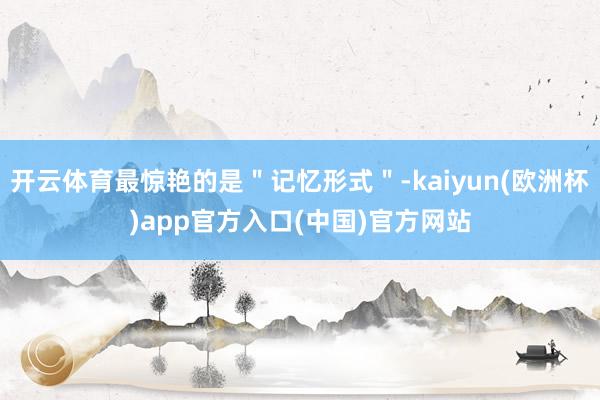 开云体育最惊艳的是＂记忆形式＂-kaiyun(欧洲杯)app官方入口(中国)官方网站
