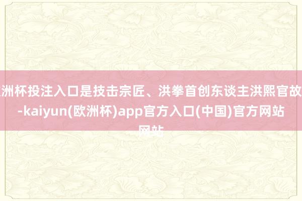 欧洲杯投注入口是技击宗匠、洪拳首创东谈主洪熙官故里-kaiyun(欧洲杯)app官方入口(中国)官方网站