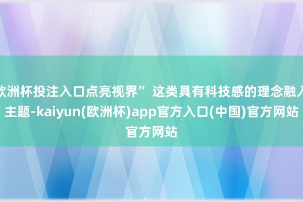 欧洲杯投注入口点亮视界” 这类具有科技感的理念融入主题-kaiyun(欧洲杯)app官方入口(中国)官方网站