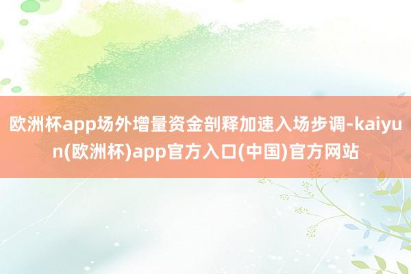 欧洲杯app场外增量资金剖释加速入场步调-kaiyun(欧洲杯)app官方入口(中国)官方网站