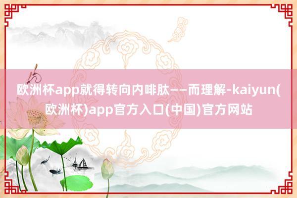 欧洲杯app就得转向内啡肽——而理解-kaiyun(欧洲杯)app官方入口(中国)官方网站