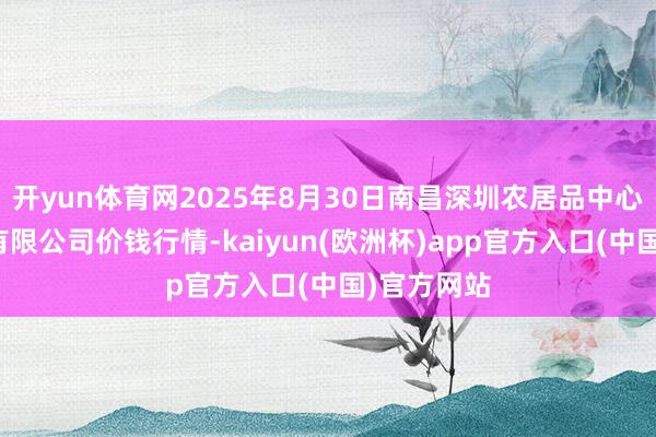 开yun体育网2025年8月30日南昌深圳农居品中心批发市集有限公司价钱行情-kaiyun(欧洲杯)app官方入口(中国)官方网站