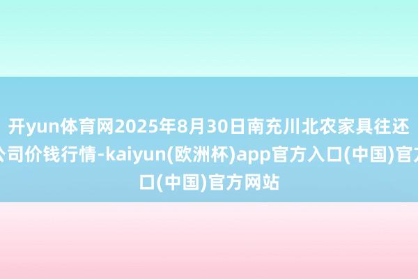 开yun体育网2025年8月30日南充川北农家具往还有限公司价钱行情-kaiyun(欧洲杯)app官方入口(中国)官方网站