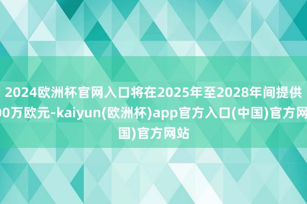 2024欧洲杯官网入口将在2025年至2028年间提供400万欧元-kaiyun(欧洲杯)app官方入口(中国)官方网站