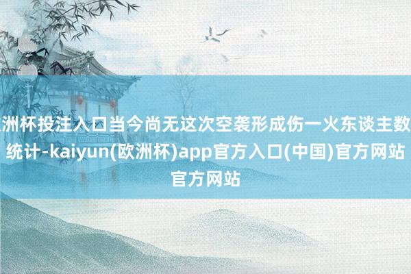 欧洲杯投注入口当今尚无这次空袭形成伤一火东谈主数的统计-kaiyun(欧洲杯)app官方入口(中国)官方网站