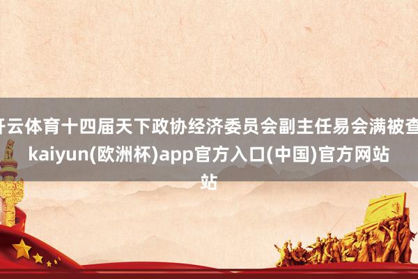 开云体育十四届天下政协经济委员会副主任易会满被查-kaiyun(欧洲杯)app官方入口(中国)官方网站