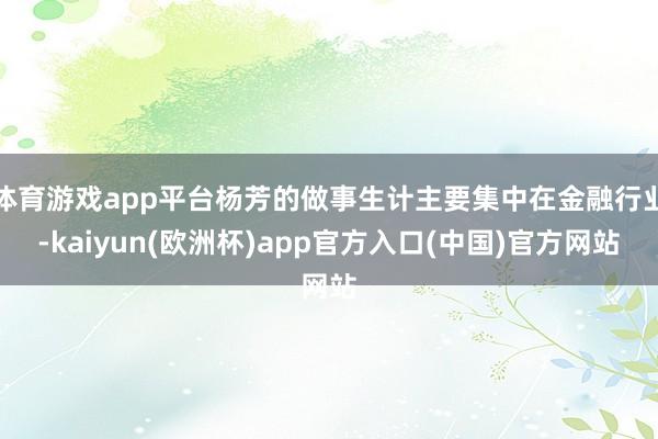 体育游戏app平台杨芳的做事生计主要集中在金融行业-kaiyun(欧洲杯)app官方入口(中国)官方网站