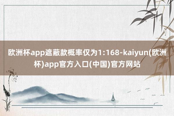 欧洲杯app遮蔽款概率仅为1:168-kaiyun(欧洲杯)app官方入口(中国)官方网站