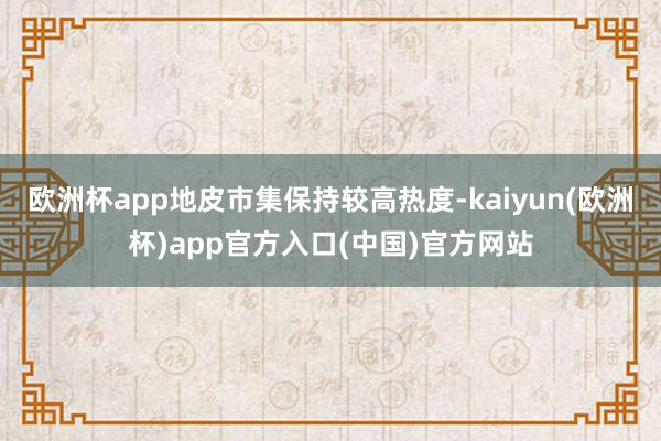 欧洲杯app地皮市集保持较高热度-kaiyun(欧洲杯)app官方入口(中国)官方网站