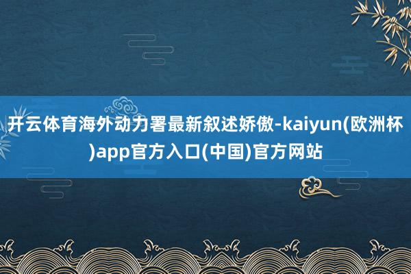 开云体育海外动力署最新叙述娇傲-kaiyun(欧洲杯)app官方入口(中国)官方网站