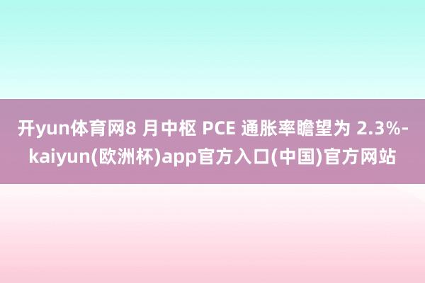 开yun体育网8 月中枢 PCE 通胀率瞻望为 2.3%-kaiyun(欧洲杯)app官方入口(中国)官方网站