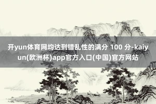 开yun体育网均达到错乱性的满分 100 分-kaiyun(欧洲杯)app官方入口(中国)官方网站