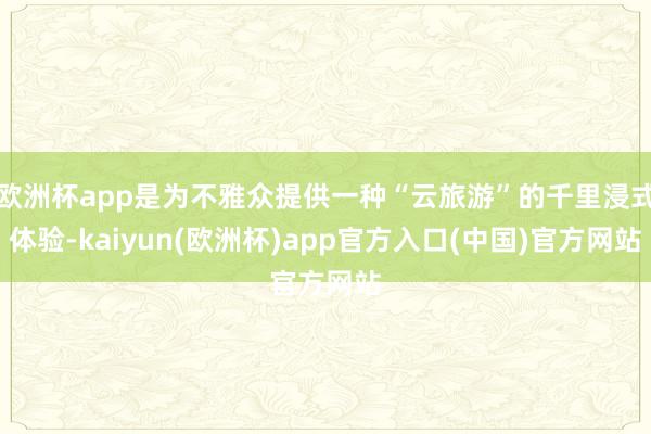 欧洲杯app是为不雅众提供一种“云旅游”的千里浸式体验-kaiyun(欧洲杯)app官方入口(中国)官方网站