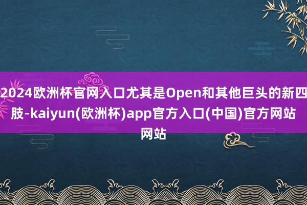 2024欧洲杯官网入口尤其是Open和其他巨头的新四肢-kaiyun(欧洲杯)app官方入口(中国)官方网站