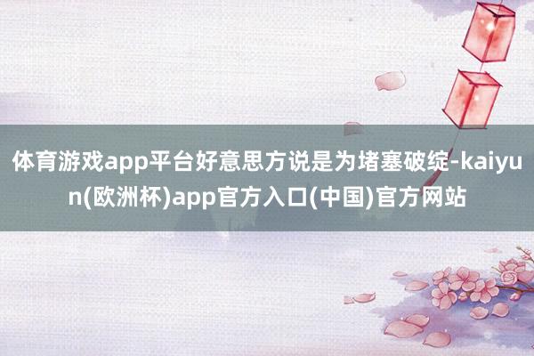体育游戏app平台好意思方说是为堵塞破绽-kaiyun(欧洲杯)app官方入口(中国)官方网站