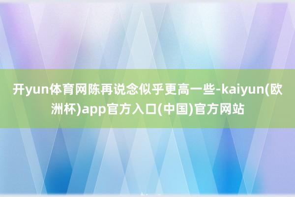 开yun体育网陈再说念似乎更高一些-kaiyun(欧洲杯)app官方入口(中国)官方网站