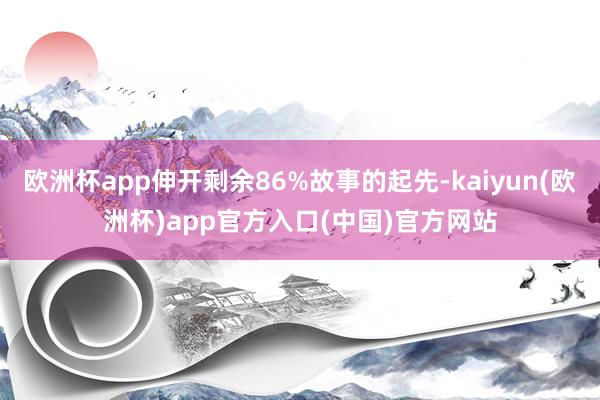 欧洲杯app伸开剩余86%故事的起先-kaiyun(欧洲杯)app官方入口(中国)官方网站