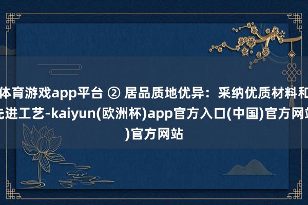 体育游戏app平台 ② 居品质地优异:采纳优质材料和先进工艺-kaiyun(欧洲杯)app官方入口(中国)官方网站