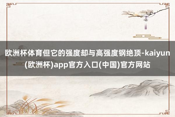 欧洲杯体育但它的强度却与高强度钢绝顶-kaiyun(欧洲杯)app官方入口(中国)官方网站