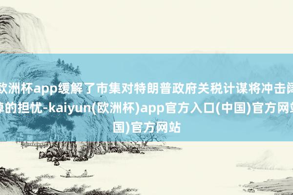 欧洲杯app缓解了市集对特朗普政府关税计谋将冲击阔绰的担忧-kaiyun(欧洲杯)app官方入口(中国)官方网站
