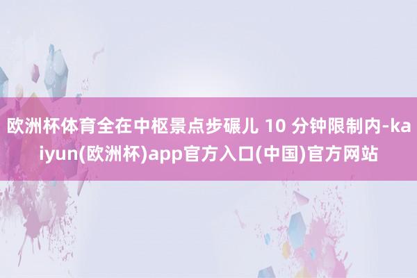欧洲杯体育全在中枢景点步碾儿 10 分钟限制内-kaiyun(欧洲杯)app官方入口(中国)官方网站