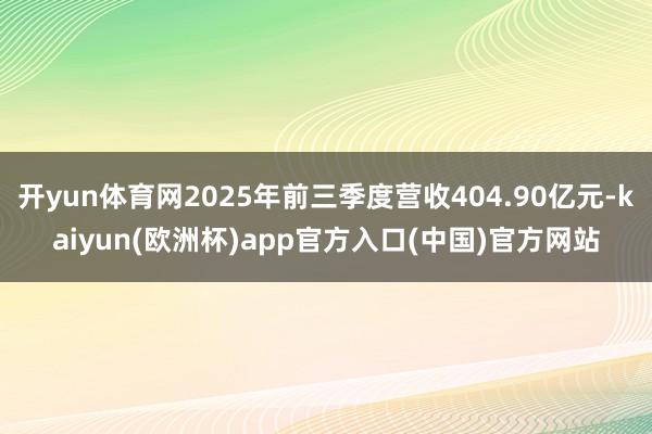 开yun体育网2025年前三季度营收404.90亿元-kaiyun(欧洲杯)app官方入口(中国)官方网站