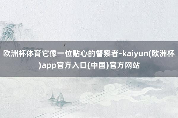 欧洲杯体育它像一位贴心的督察者-kaiyun(欧洲杯)app官方入口(中国)官方网站
